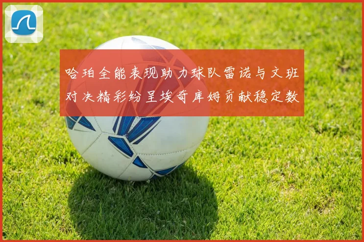 哈珀全能表现助力球队雷诺与文班对决精彩纷呈埃奇库姆贡献稳定数据