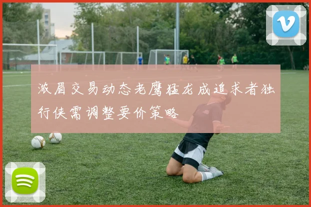浓眉交易动态老鹰猛龙成追求者独行侠需调整要价策略
