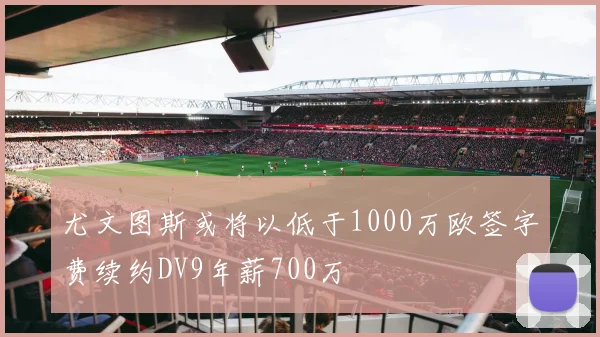 尤文图斯或将以低于1000万欧签字费续约DV9年薪700万