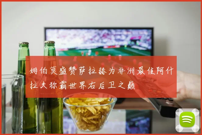 姆伯莫盛赞萨拉赫为非洲最佳阿什拉夫称霸世界右后卫之巅