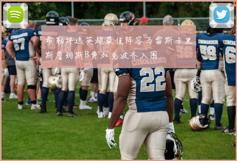 希勒评选英超最佳阵容马雷斯卡里斯詹姆斯B费加克波齐入围