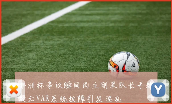 非洲杯争议瞬间民主刚果队长手球疑云VAR系统故障引发混乱