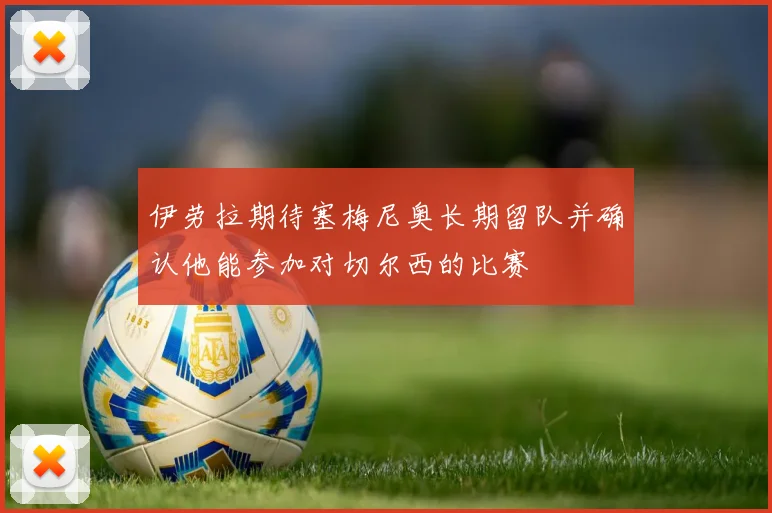 伊劳拉期待塞梅尼奥长期留队并确认他能参加对切尔西的比赛