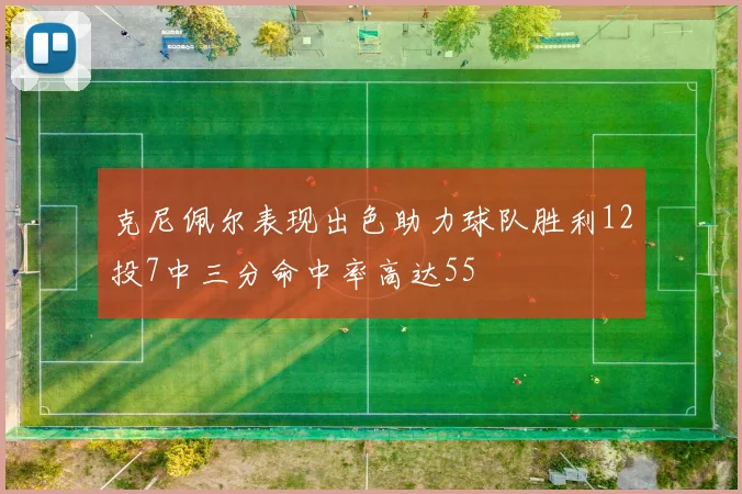 克尼佩尔表现出色助力球队胜利12投7中三分命中率高达55