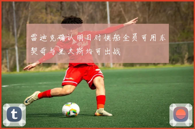 雷迪克确认明日对快船全员可用东契奇与里夫斯均可出战