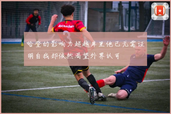 哈登的影响力超越库里他已无需证明自我却依然渴望外界认可