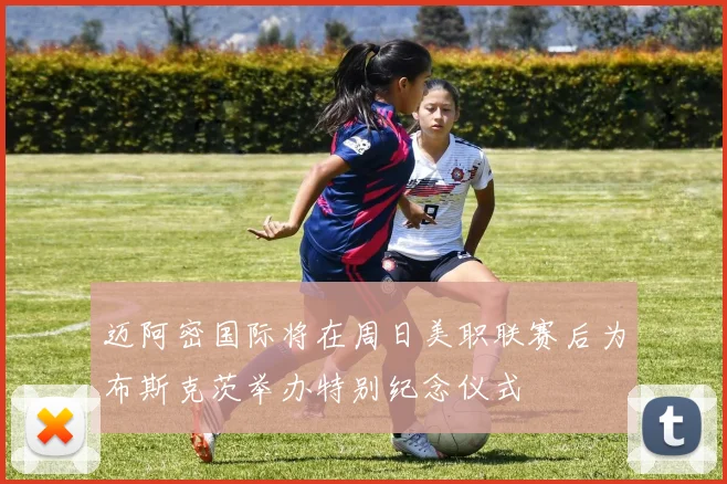 迈阿密国际将在周日美职联赛后为布斯克茨举办特别纪念仪式