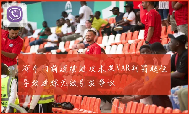 海牛门前连续进攻未果VAR判罚越位导致进球无效引发争议