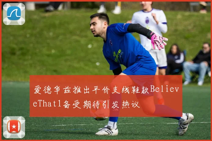 爱德华兹推出平价支线鞋款BelieveThat1备受期待引发热议
