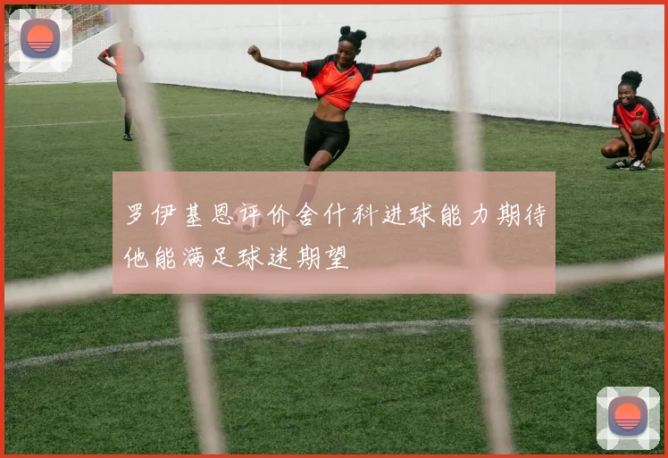 罗伊基恩评价舍什科进球能力期待他能满足球迷期望