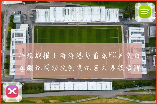 半场战报上海海港与首尔FC互交白卷蒯纪闻助攻失良机吕文君领黄牌