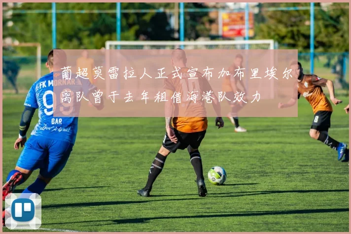 葡超莫雷拉人正式宣布加布里埃尔离队曾于去年租借海港队效力