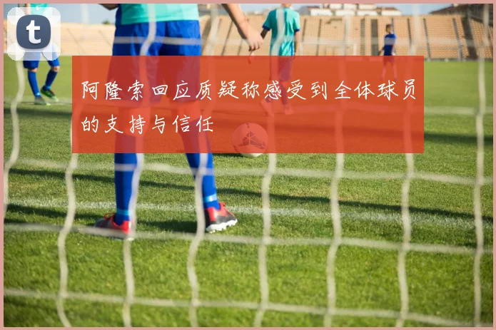 阿隆索回应质疑称感受到全体球员的支持与信任