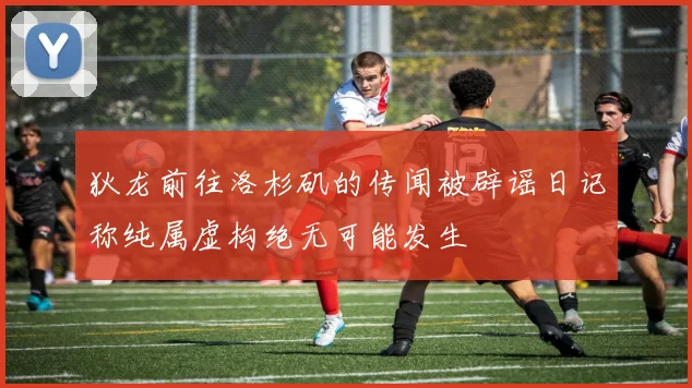 狄龙前往洛杉矶的传闻被辟谣日记称纯属虚构绝无可能发生