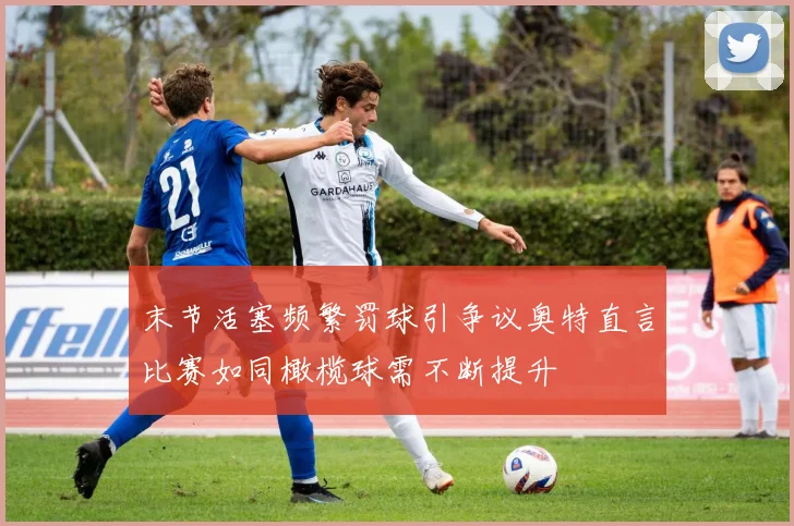 末节活塞频繁罚球引争议奥特直言比赛如同橄榄球需不断提升