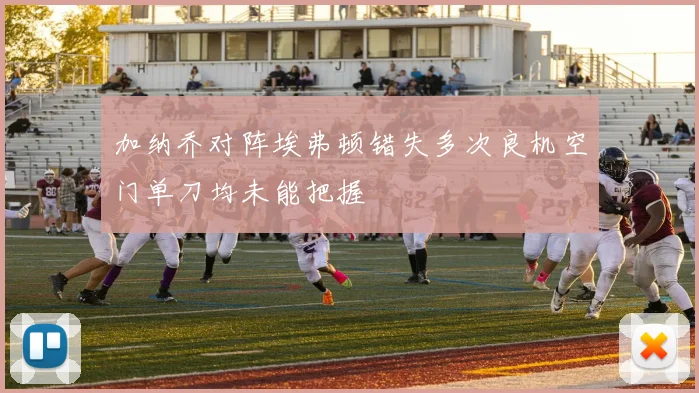 加纳乔对阵埃弗顿错失多次良机空门单刀均未能把握