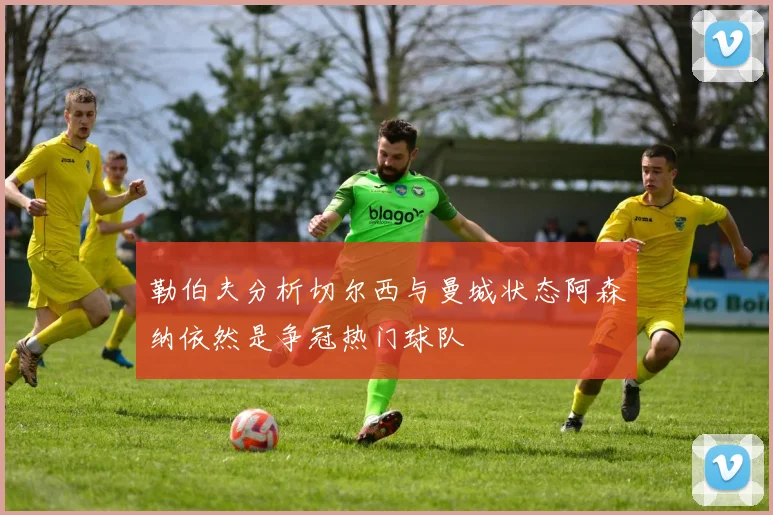 勒伯夫分析切尔西与曼城状态阿森纳依然是争冠热门球队