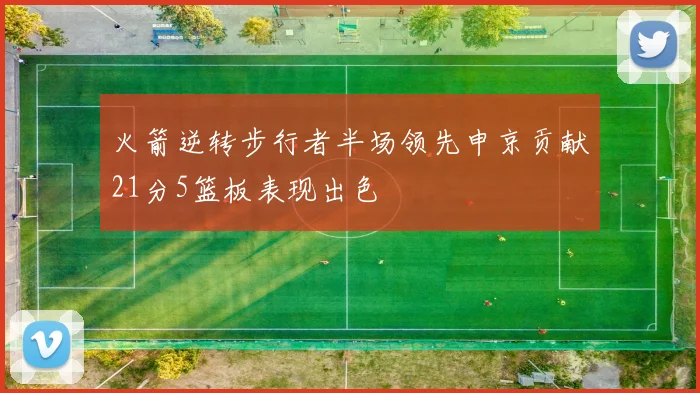 火箭逆转步行者半场领先申京贡献21分5篮板表现出色