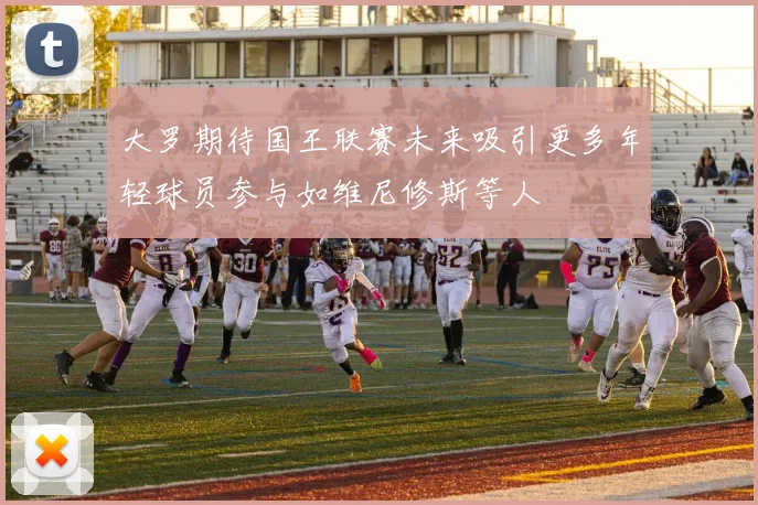 大罗期待国王联赛未来吸引更多年轻球员参与如维尼修斯等人
