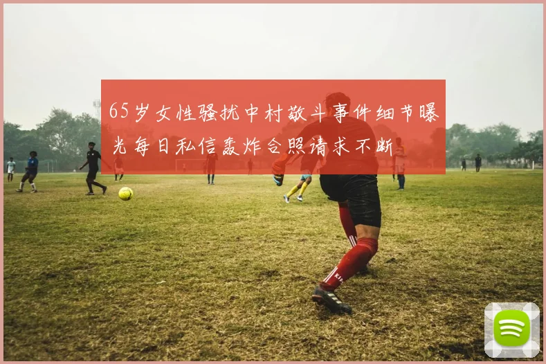 65岁女性骚扰中村敬斗事件细节曝光每日私信轰炸合照请求不断