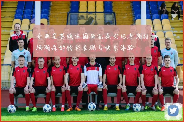 全明星赛缺中国面孔美女记者期待杨瀚森的精彩表现与快乐体验