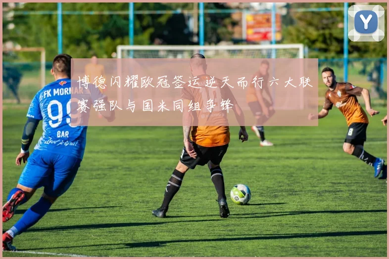 博德闪耀欧冠签运逆天而行六大联赛强队与国米同组争锋