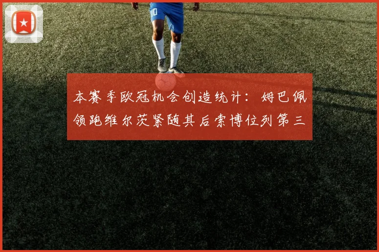 本赛季欧冠机会创造统计：姆巴佩领跑维尔茨紧随其后索博位列第三