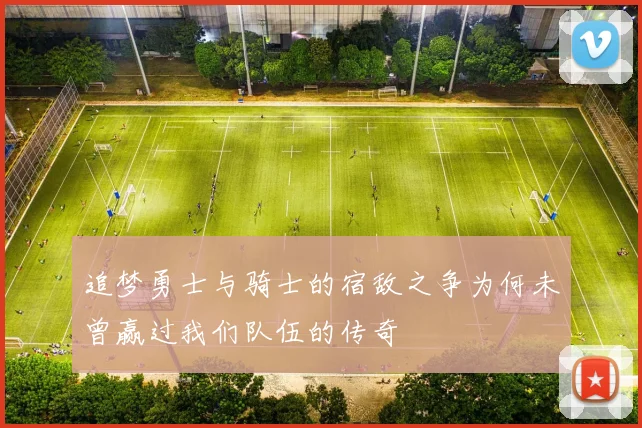 追梦勇士与骑士的宿敌之争为何未曾赢过我们队伍的传奇