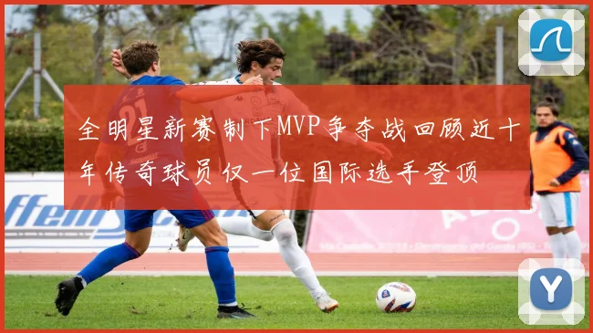 全明星新赛制下MVP争夺战回顾近十年传奇球员仅一位国际选手登顶