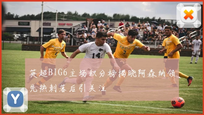 英超BIG6主场积分榜揭晓阿森纳领先热刺落后引关注