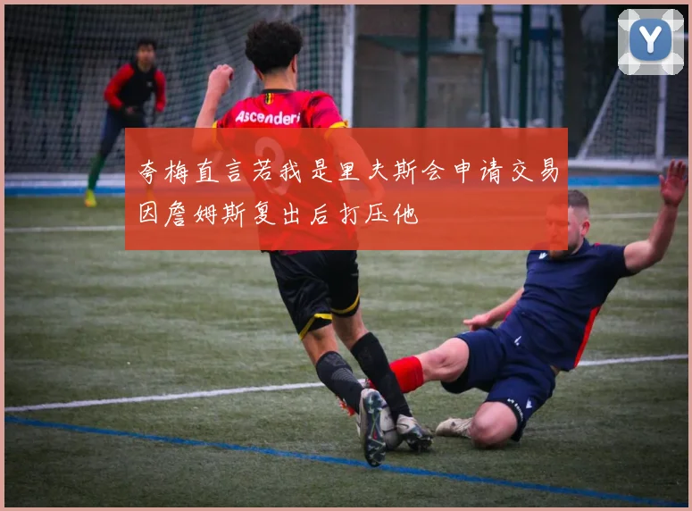 夸梅直言若我是里夫斯会申请交易因詹姆斯复出后打压他