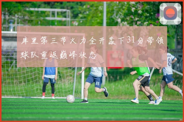 库里第三节火力全开轰下31分带领球队重返巅峰状态