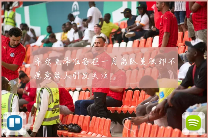 齐尔克泽准备在一月离队曼联却不愿意放人引发关注