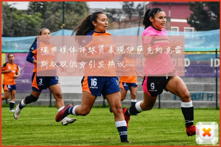 瑞典媒体评球员表现伊萨克约克雷斯双双低分引发热议