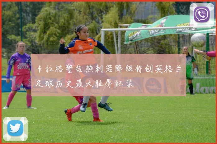卡拉格警告热刺若降级将创英格兰足球历史最大耻辱纪录