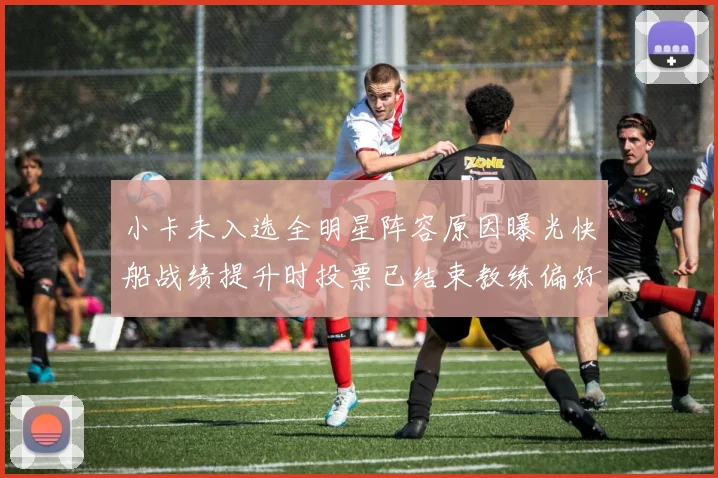 小卡未入选全明星阵容原因曝光快船战绩提升时投票已结束教练偏好影响选人