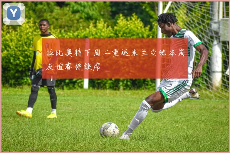 拉比奥特下周二重返米兰合练本周友谊赛将缺席