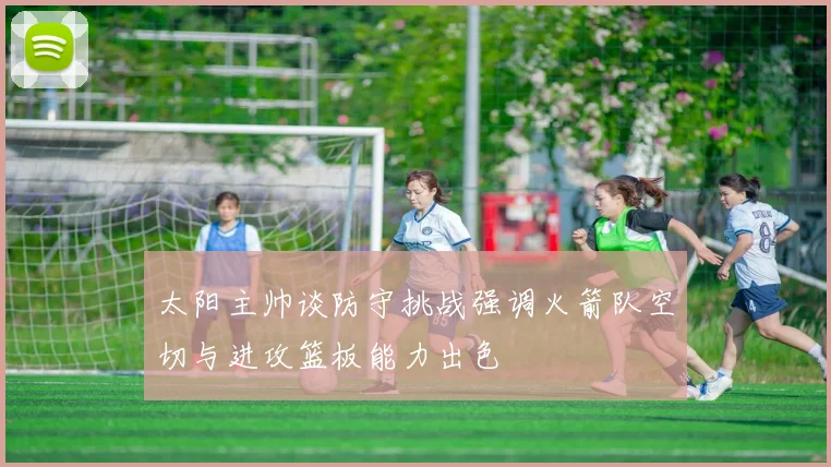 太阳主帅谈防守挑战强调火箭队空切与进攻篮板能力出色