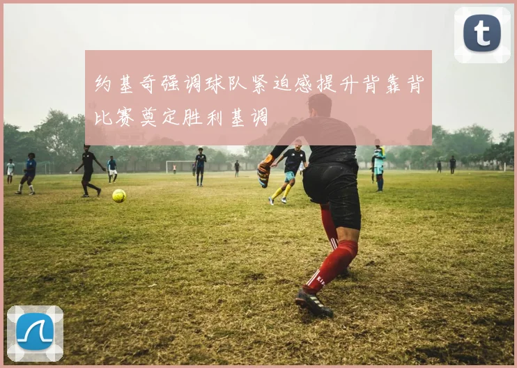 约基奇强调球队紧迫感提升背靠背比赛奠定胜利基调