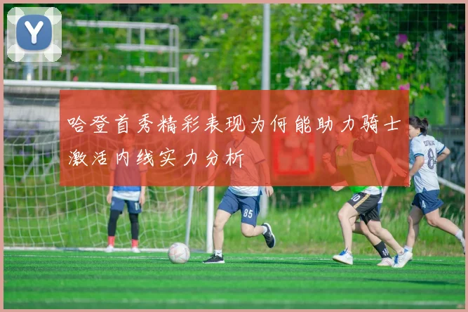哈登首秀精彩表现为何能助力骑士激活内线实力分析