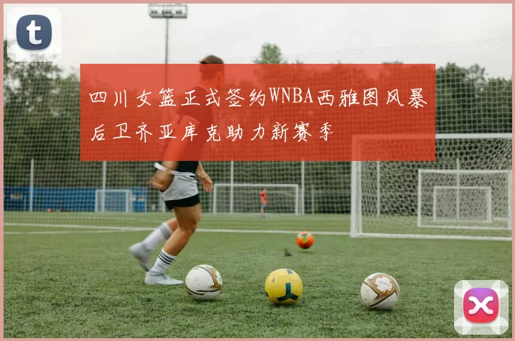 四川女篮正式签约WNBA西雅图风暴后卫齐亚库克助力新赛季
