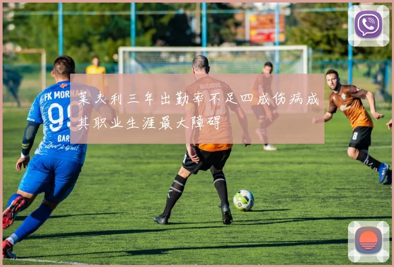 莱夫利三年出勤率不足四成伤病成其职业生涯最大障碍