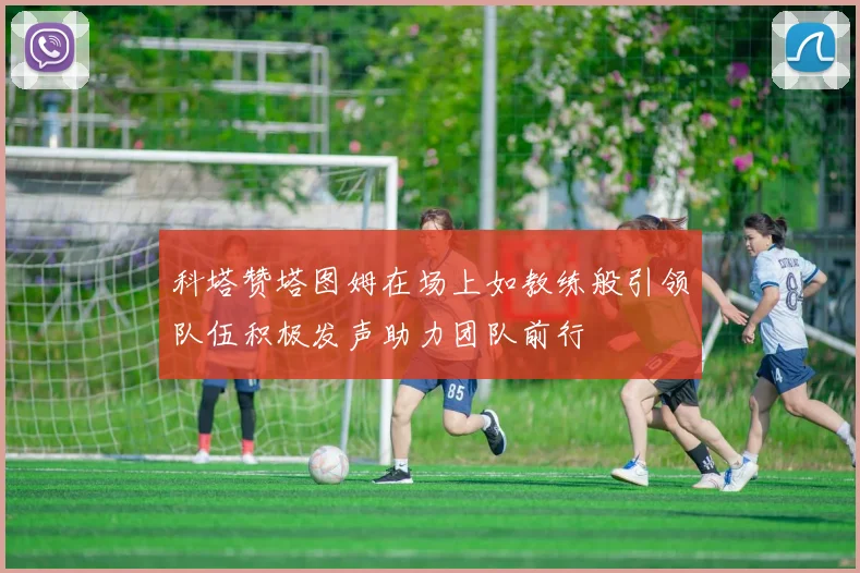科塔赞塔图姆在场上如教练般引领队伍积极发声助力团队前行