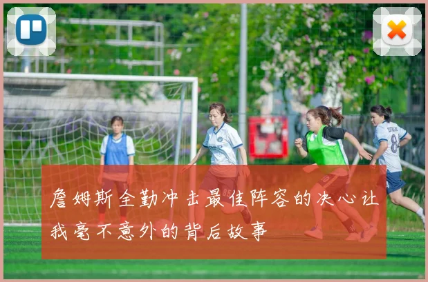 詹姆斯全勤冲击最佳阵容的决心让我毫不意外的背后故事