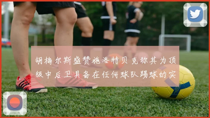 胡梅尔斯盛赞施洛特贝克称其为顶级中后卫具备在任何球队踢球的实力