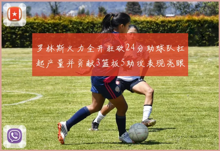罗林斯火力全开狂砍24分助球队扛起产量并贡献3篮板5助攻表现亮眼