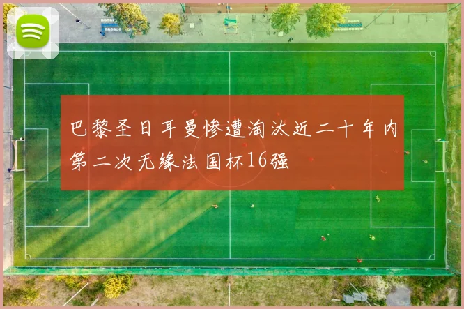 巴黎圣日耳曼惨遭淘汰近二十年内第二次无缘法国杯16强