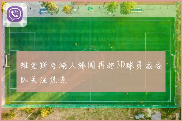 维金斯与湖人绯闻再起3D球员成各队关注焦点