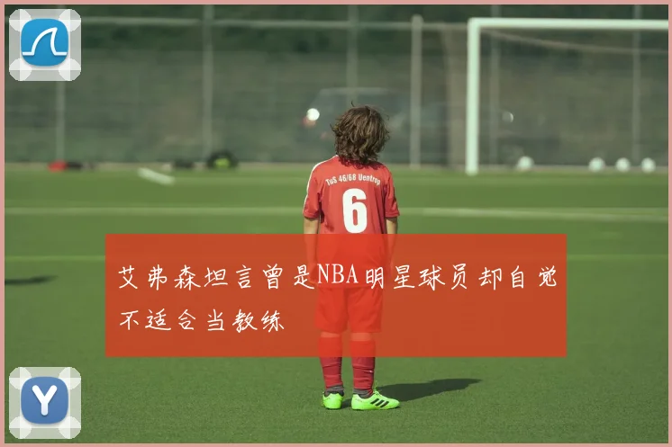 艾弗森坦言曾是NBA明星球员却自觉不适合当教练