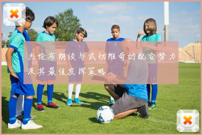 杰伦布朗谈与武切维奇的配合努力及其最佳发挥策略